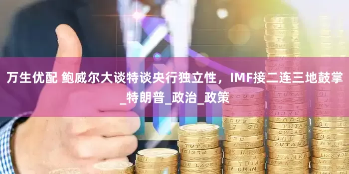 万生优配 鲍威尔大谈特谈央行独立性，IMF接二连三地鼓掌_特朗普_政治_政策