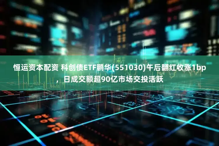 恒运资本配资 科创债ETF鹏华(551030)午后翻红收涨1bp，日成交额超90亿市场交投活跃