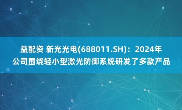 益配资 新光光电(688011.SH)：2024年公司围绕轻小型激光防御系统研发了多款产品