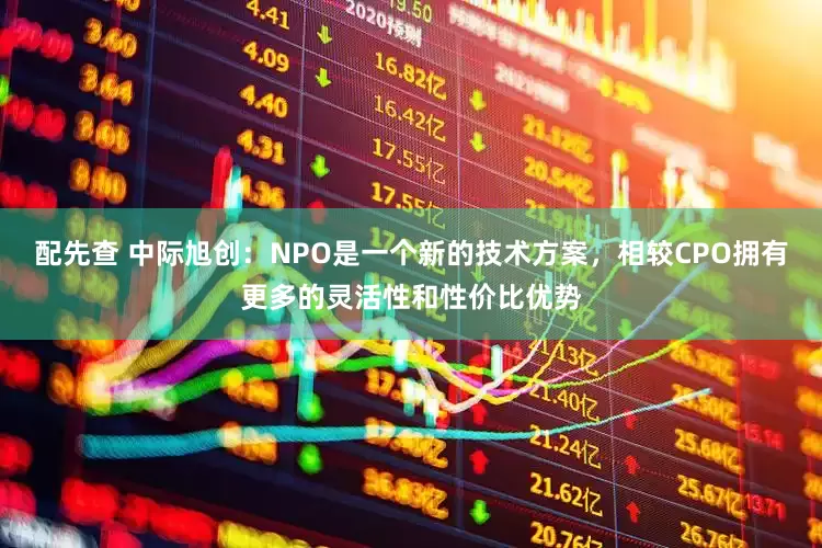 配先查 中际旭创：NPO是一个新的技术方案，相较CPO拥有更多的灵活性和性价比优势