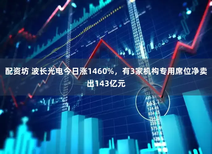 配资坊 波长光电今日涨1460%，有3家机构专用席位净卖出143亿元