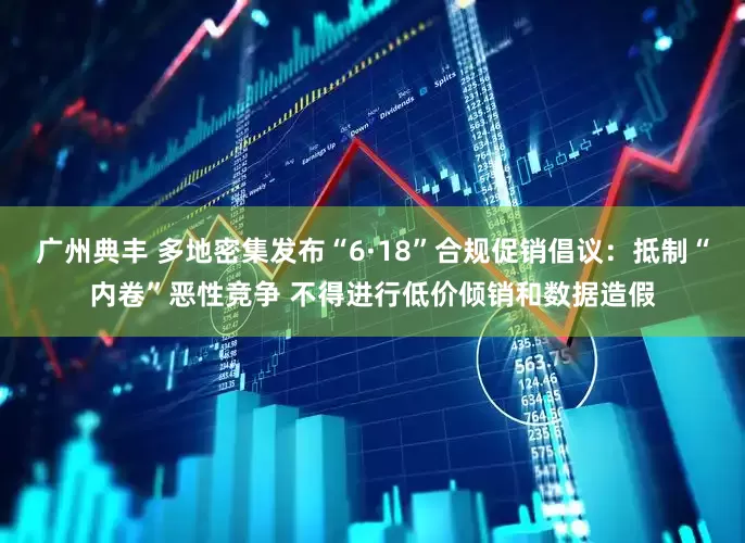 广州典丰 多地密集发布“6·18”合规促销倡议：抵制“内卷”恶性竞争 不得进行低价倾销和数据造假